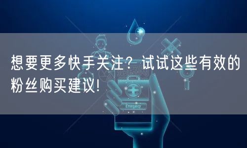 想要更多快手关注?试试这些有效的粉丝购买建议!