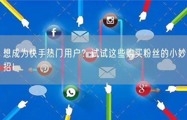 想成为快手热门用户？试试这些购买粉丝的小妙招！