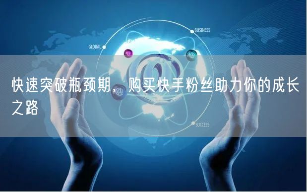 快速突破瓶颈期,购买快手粉丝助力你的成长之路