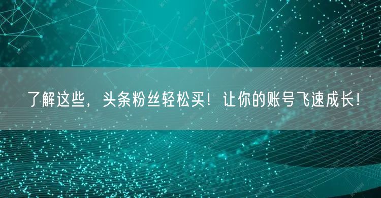 了解这些,头条粉丝轻松买!让你的账号飞速成长!