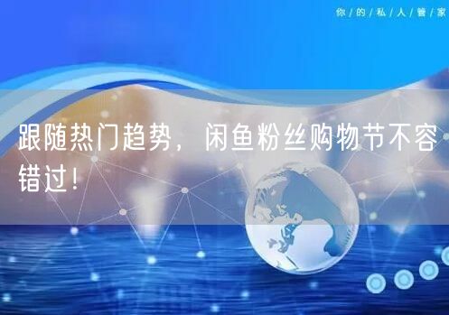 跟随热门趋势,闲鱼粉丝购物节不容错过!