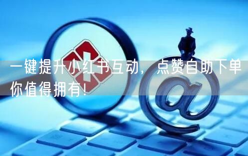 一键提升小红书互动,点赞自助下单你值得拥有!