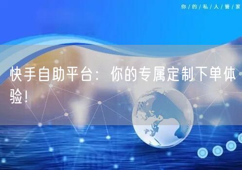 快手自助平台:你的专属定制下单体验!