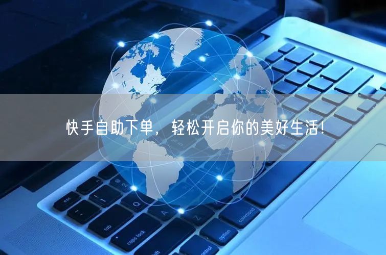 快手自助下单,轻松开启你的美好生活!