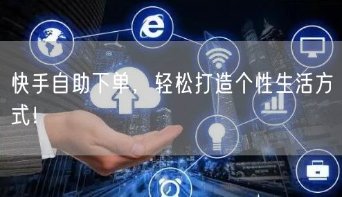 快手自助下单,轻松打造个性生活方式!