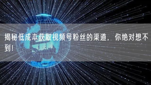 揭秘低成本获取视频号粉丝的渠道，你绝对想不到！