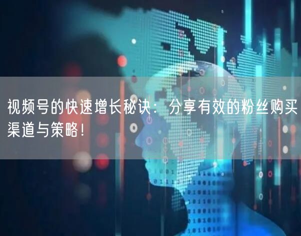 视频号的快速增长秘诀:分享有效的粉丝购买渠道与策略!
