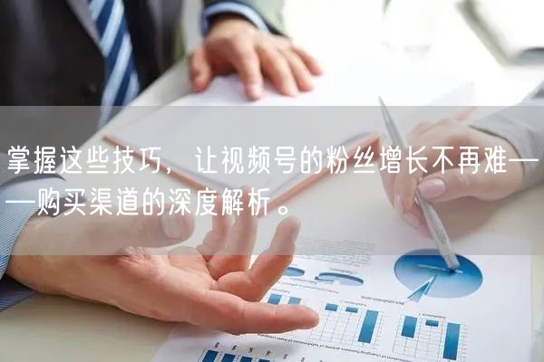 掌握这些技巧，让视频号的粉丝增长不再难——购买渠道的深度解析。