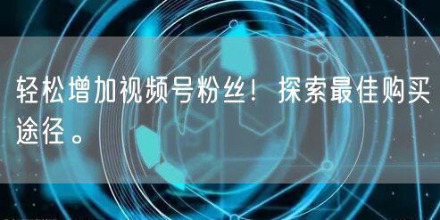 轻松增加视频号粉丝！探索最佳购买途径。