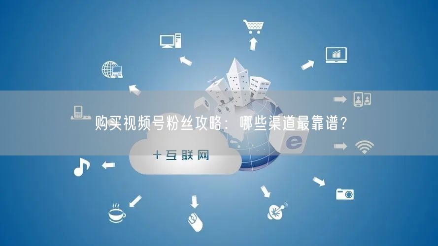 购买视频号粉丝攻略：哪些渠道最靠谱？