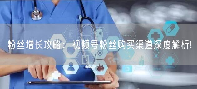 粉丝增长攻略:视频号粉丝购买渠道深度解析!