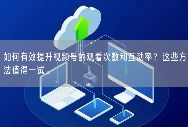如何有效提升视频号的观看次数和互动率?这些方法值得一试。