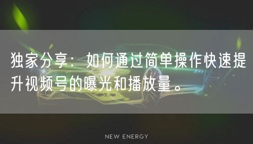 独家分享:如何通过简单操作快速提升视频号的曝光和播放量。