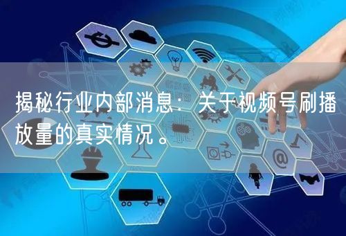 揭秘行业内部消息:关于视频号刷播放量的真实情况。