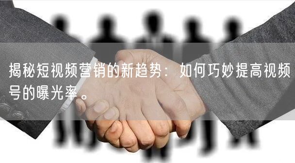 揭秘短视频营销的新趋势:如何巧妙提高视频号的曝光率。