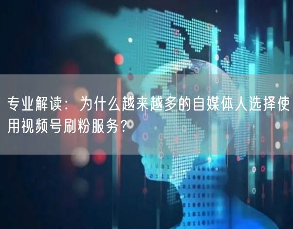 专业解读:为什么越来越多的自媒体人选择使用视频号刷粉服务?