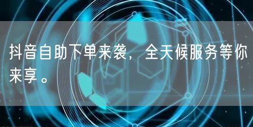 抖音自助下单来袭，全天候服务等你来享。