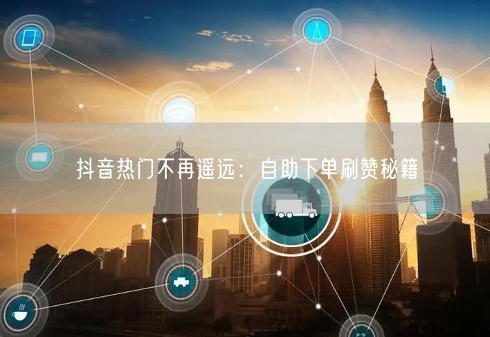 抖音热门不再遥远:自助下单刷赞秘籍