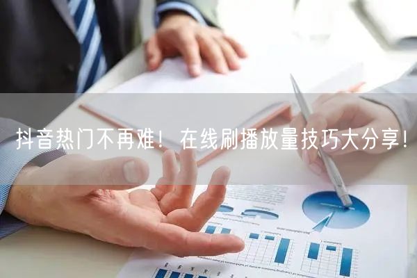 抖音热门不再难!在线刷播放量技巧大分享!