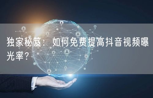 独家秘笈:如何免费提高抖音视频曝光率?