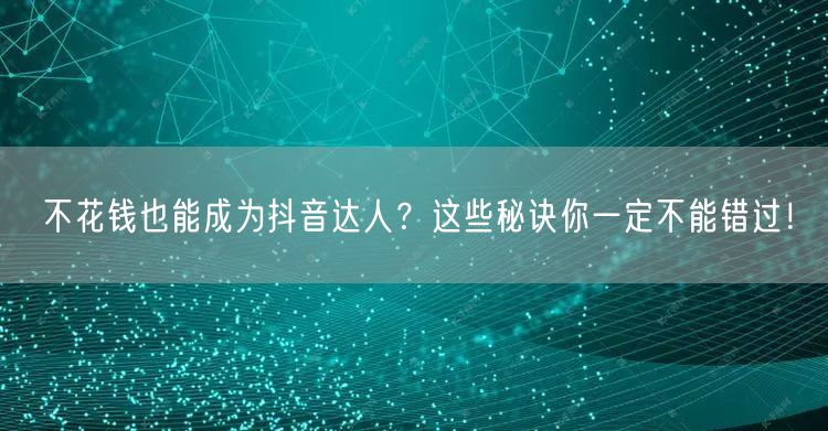 不花钱也能成为抖音达人?这些秘诀你一定不能错过!