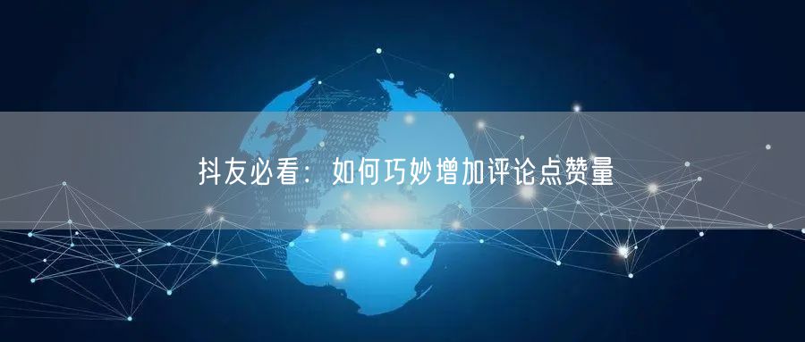 抖友必看:如何巧妙增加评论点赞量