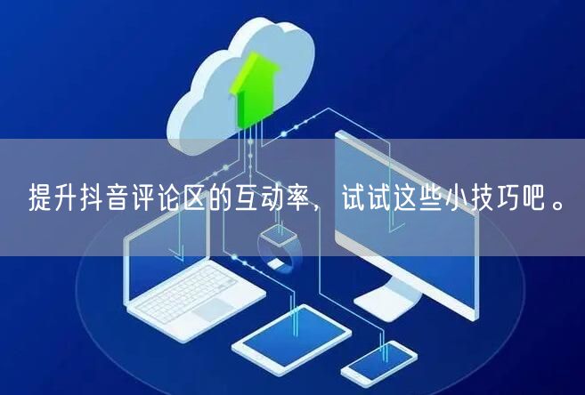 提升抖音评论区的互动率,试试这些小技巧吧。