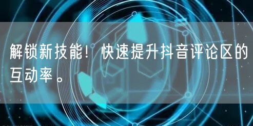 解锁新技能!快速提升抖音评论区的互动率。
