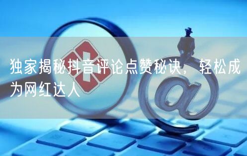 独家揭秘抖音评论点赞秘诀,轻松成为网红达人