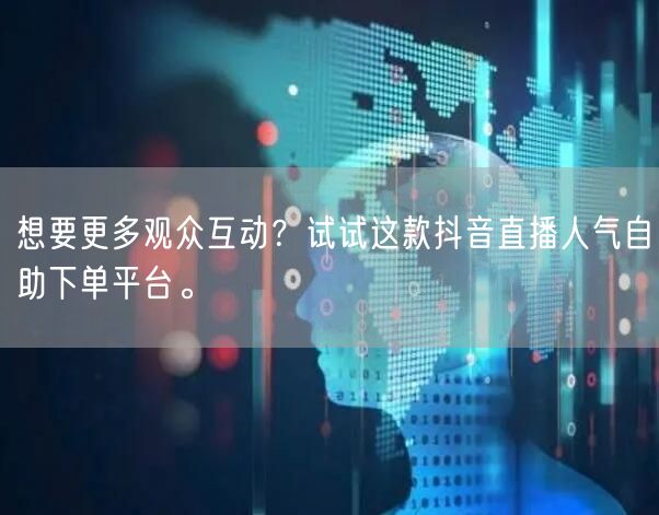 想要更多观众互动?试试这款抖音直播人气自助下单平台。
