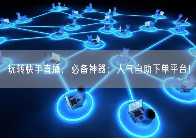 玩转快手直播,必备神器:人气自助下单平台!