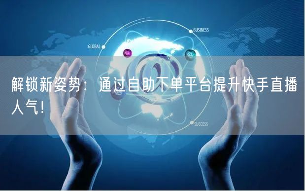 解锁新姿势:通过自助下单平台提升快手直播人气!