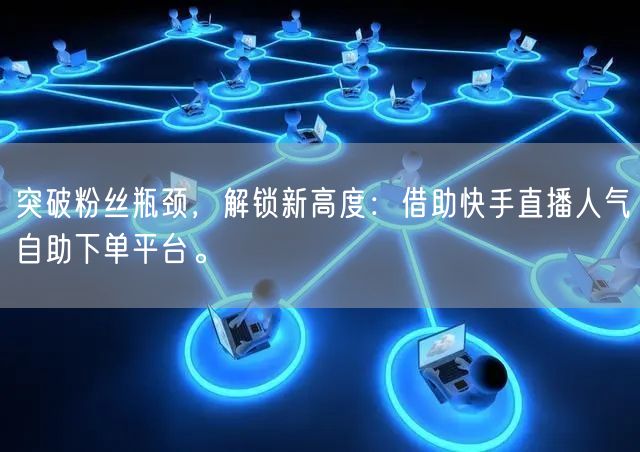突破粉丝瓶颈,解锁新高度:借助快手直播人气自助下单平台。