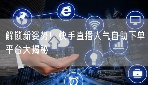 解锁新姿势!快手直播人气自助下单平台大揭秘