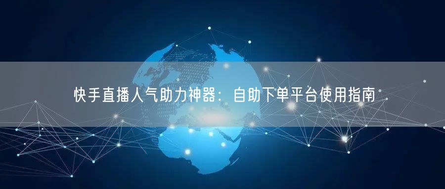 快手直播人气助力神器:自助下单平台使用指南