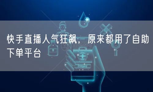 快手直播人气狂飙,原来都用了自助下单平台