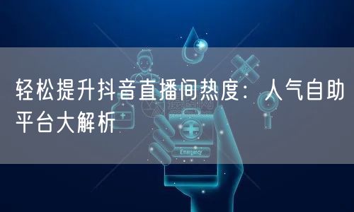轻松提升抖音直播间热度:人气自助平台大解析