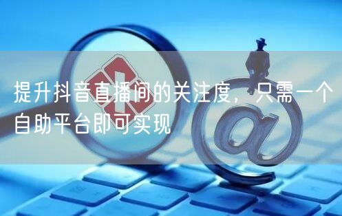 提升抖音直播间的关注度,只需一个自助平台即可实现