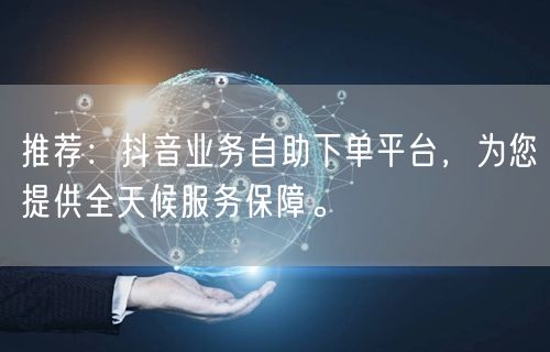 推荐:抖音业务自助下单平台,为您提供全天候服务保障。