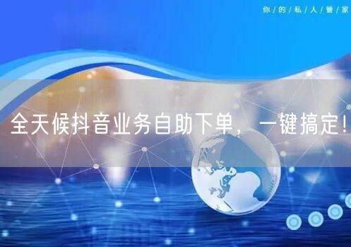 全天候抖音业务自助下单,一键搞定!