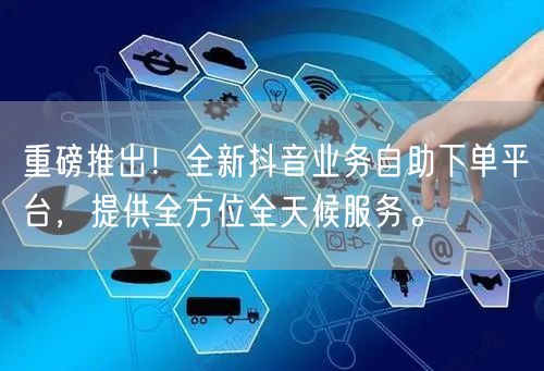 重磅推出!全新抖音业务自助下单平台,提供全方位全天候服务。