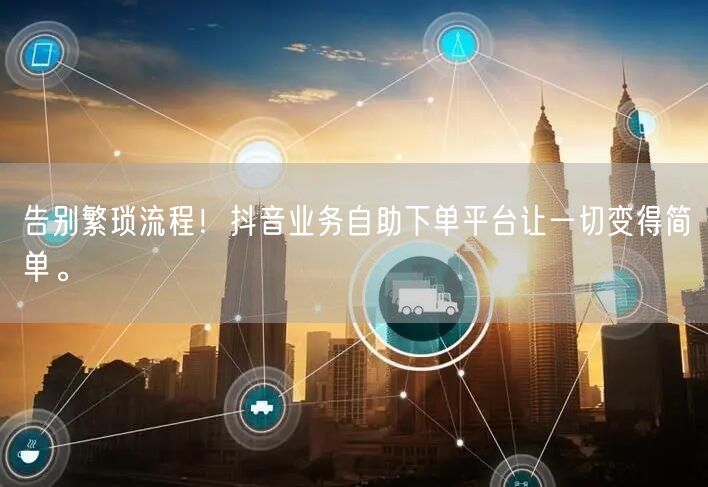 告别繁琐流程!抖音业务自助下单平台让一切变得简单。