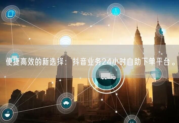 便捷高效的新选择:抖音业务24小时自助下单平台。
