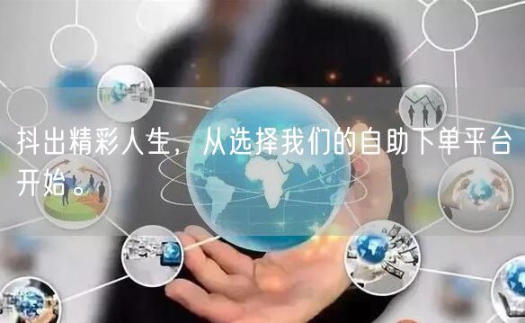 抖出精彩人生,从选择我们的自助下单平台开始。