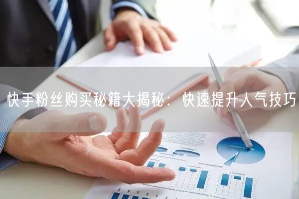 快手粉丝购买秘籍大揭秘:快速提升人气技巧