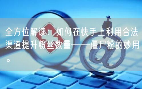 全方位解读：如何在快手上利用合法渠道提升粉丝数量——僵尸粉的妙用。