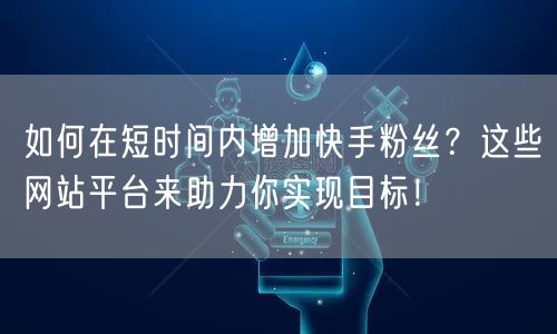 如何在短时间内增加快手粉丝?这些网站平台来助力你实现目标!