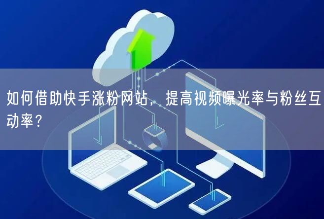 如何借助快手涨粉网站,提高视频曝光率与粉丝互动率?