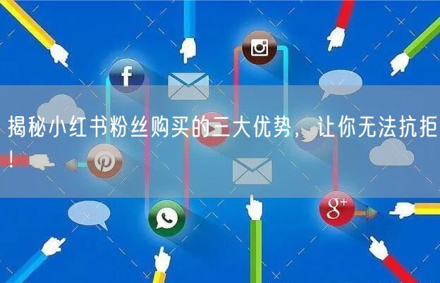 揭秘小红书粉丝购买的三大优势,让你无法抗拒!