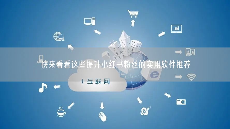 快来看看这些提升小红书粉丝的实用软件推荐